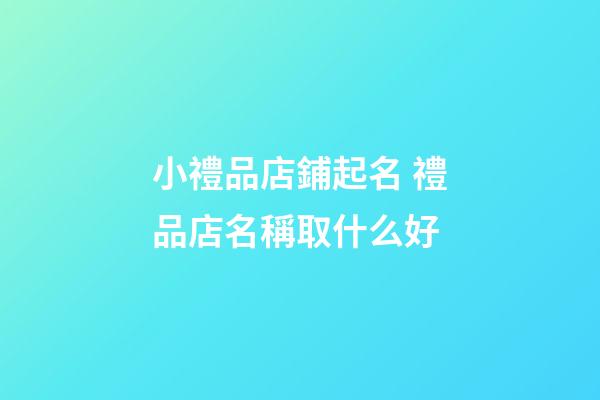 小禮品店鋪起名 禮品店名稱取什么好-第1張-店鋪起名-玄機派